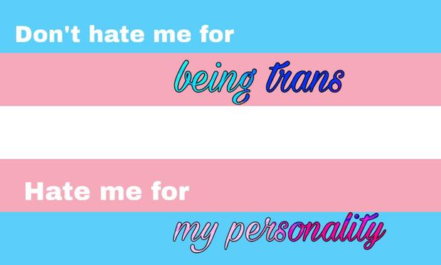 Don’t hate me for being trans 
Hate me for my personality 