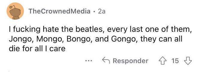 TheCrownedMedia 
I fucking hate the beatles, every last one of them, Jongo, Mongo, Bongo, and Gongo, they can all die for all I care


