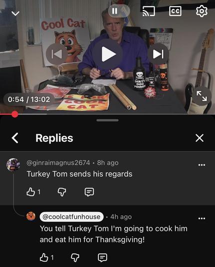 @ginraimagnus2674 
Turkey Tom sends his regards
@coolcatfunhouse
You tell Turkey Tom I'm going to cook him
and eat him for Thanksgiving!
