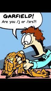 [Jon yelling at a deflated Garfield] GARFIELD! are you /j or /srs?!